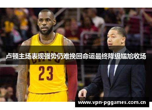 卢顿主场表现强势仍难挽回命运最终降级尴尬收场