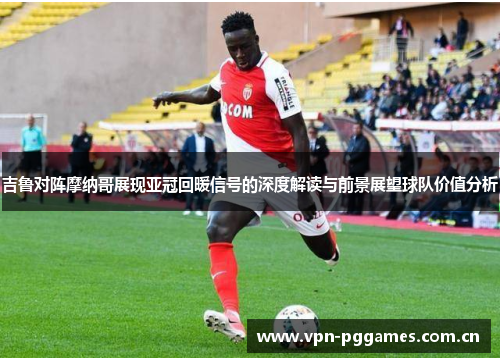 吉鲁对阵摩纳哥展现亚冠回暖信号的深度解读与前景展望球队价值分析
