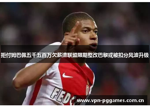 拒付姆巴佩五千五百万欠薪遭联盟限期整改巴黎或被扣分风波升级