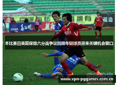 本比赛日英超保级六分战争议回顾年轻球员迎来关键机会窗口