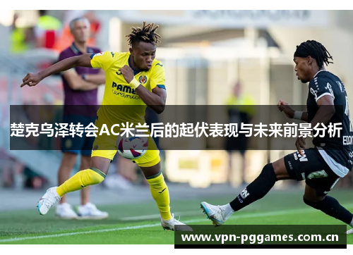 楚克乌泽转会AC米兰后的起伏表现与未来前景分析