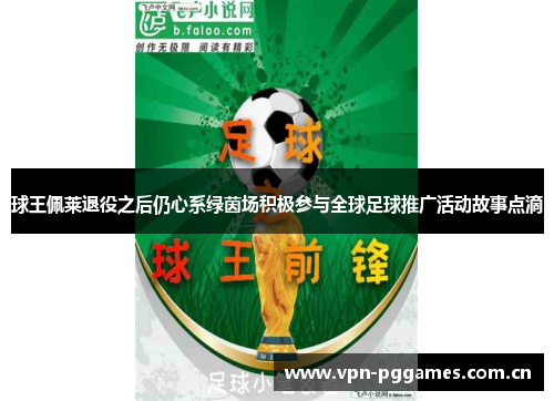 球王佩莱退役之后仍心系绿茵场积极参与全球足球推广活动故事点滴